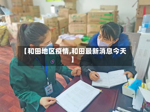 【和田地区疫情,和田最新消息今天】-第3张图片