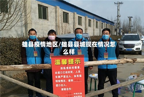雄县疫情地区/雄县县城现在情况怎么样