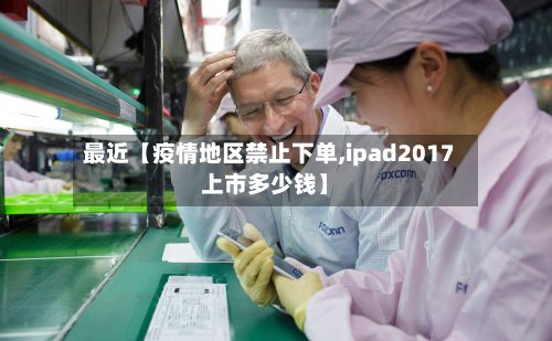 最近【疫情地区禁止下单,ipad2017上市多少钱】-第2张图片
