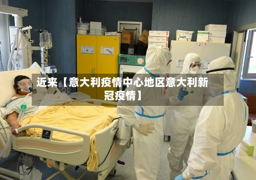 近来【意大利疫情中心地区意大利新冠疫情】-第3张图片