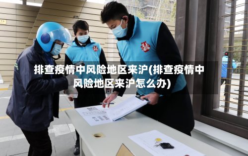 排查疫情中风险地区来沪(排查疫情中风险地区来沪怎么办)