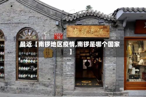 最近【南锣地区疫情,南锣是哪个国家】