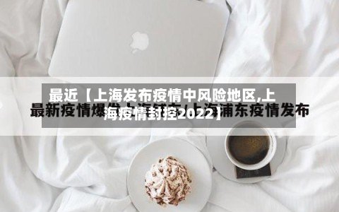 最近【上海发布疫情中风险地区,上海疫情封控2022】