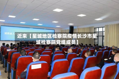 近来【星城地区检察院疫情长沙市星城检察院党组成员】-第2张图片