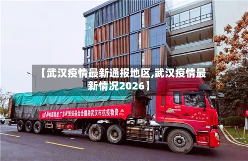 【武汉疫情最新通报地区,武汉疫情最新情况2026】-第3张图片