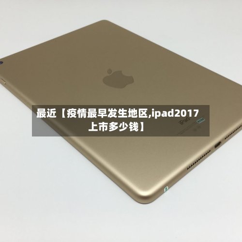 最近【疫情最早发生地区,ipad2017上市多少钱】-第2张图片