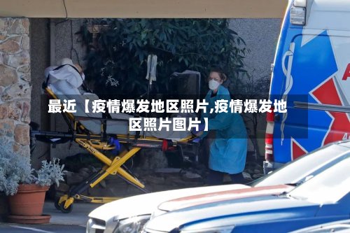 最近【疫情爆发地区照片,疫情爆发地区照片图片】-第2张图片