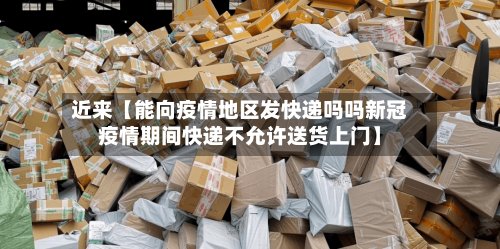 近来【能向疫情地区发快递吗吗新冠疫情期间快递不允许送货上门】-第2张图片