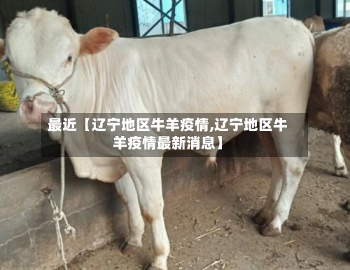 最近【辽宁地区牛羊疫情,辽宁地区牛羊疫情最新消息】-第2张图片