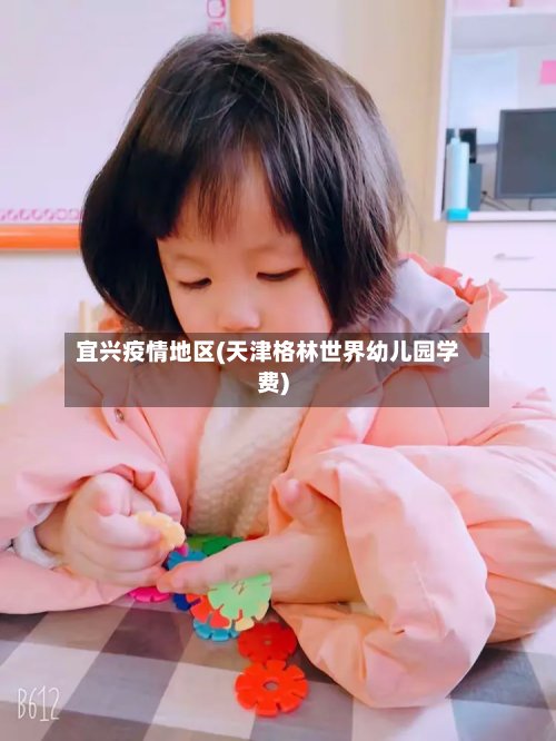 宜兴疫情地区(天津格林世界幼儿园学费)-第3张图片