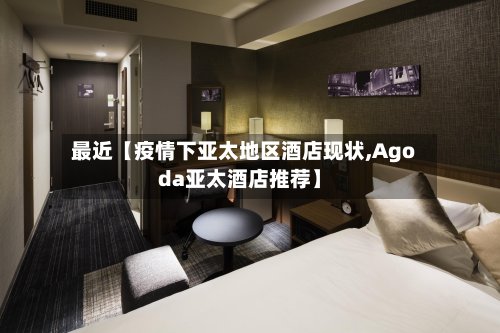 最近【疫情下亚太地区酒店现状,Agoda亚太酒店推荐】