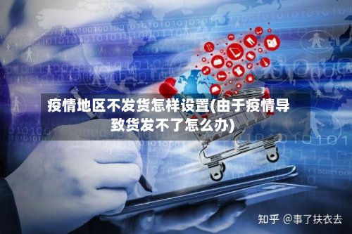 疫情地区不发货怎样设置(由于疫情导致货发不了怎么办)-第2张图片