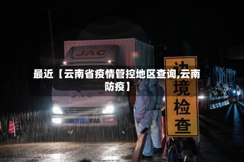 最近【云南省疫情管控地区查询,云南防疫】