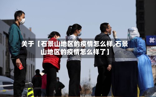关于【石景山地区的疫情怎么样,石景山地区的疫情怎么样了】-第2张图片