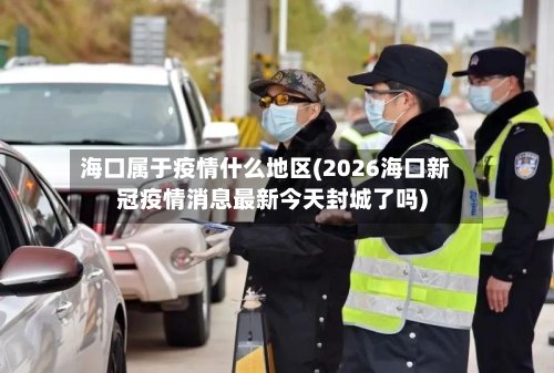 海口属于疫情什么地区(2026海口新冠疫情消息最新今天封城了吗)-第2张图片