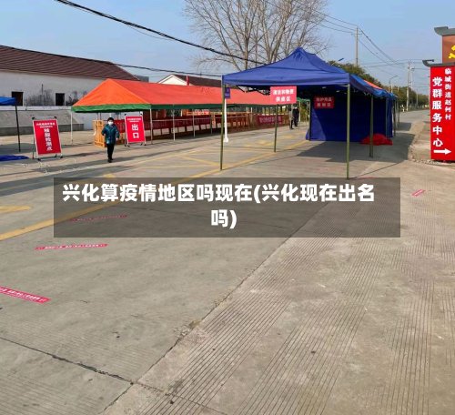 兴化算疫情地区吗现在(兴化现在出名吗)-第3张图片
