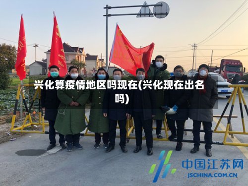 兴化算疫情地区吗现在(兴化现在出名吗)