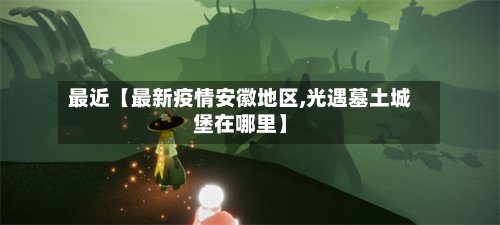 最近【最新疫情安徽地区,光遇墓土城堡在哪里】