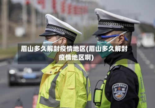 眉山多久解封疫情地区(眉山多久解封疫情地区啊)-第3张图片