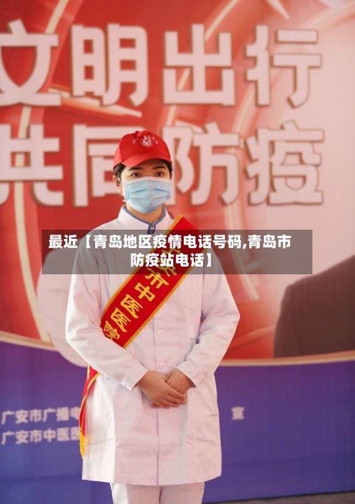 最近【青岛地区疫情电话号码,青岛市防疫站电话】-第3张图片
