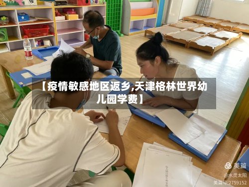 【疫情敏感地区返乡,天津格林世界幼儿园学费】