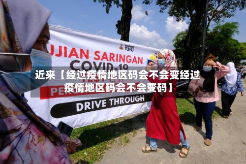 近来【经过疫情地区码会不会变经过疫情地区码会不会变码】-第3张图片