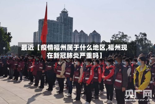 最近【疫情福州属于什么地区,福州现在新冠肺炎严重吗】