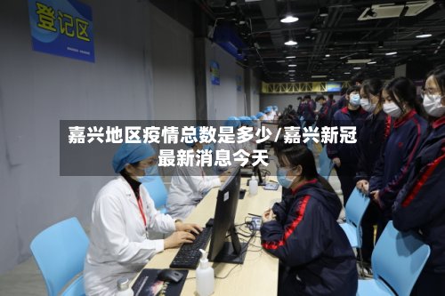 嘉兴地区疫情总数是多少/嘉兴新冠最新消息今天-第2张图片