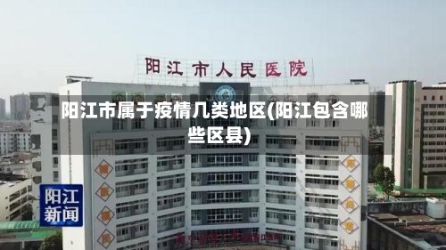 阳江市属于疫情几类地区(阳江包含哪些区县)-第2张图片