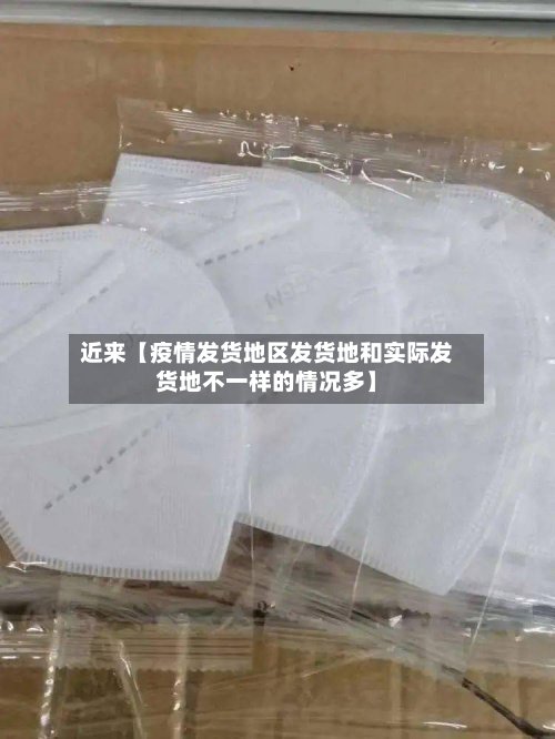 近来【疫情发货地区发货地和实际发货地不一样的情况多】