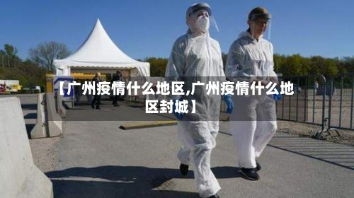 【广州疫情什么地区,广州疫情什么地区封城】