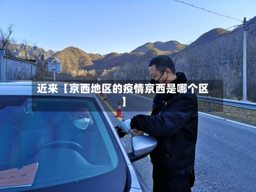 近来【京西地区的疫情京西是哪个区】