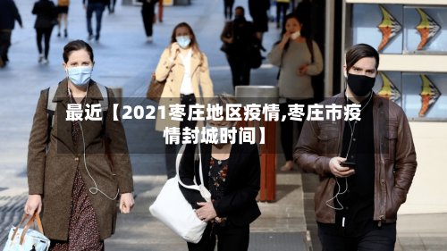 最近【2021枣庄地区疫情,枣庄市疫情封城时间】-第2张图片