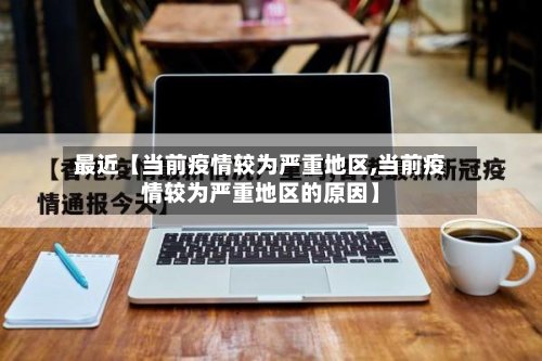 最近【当前疫情较为严重地区,当前疫情较为严重地区的原因】