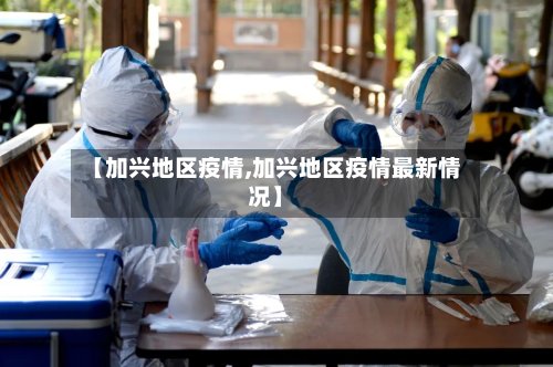 【加兴地区疫情,加兴地区疫情最新情况】-第2张图片