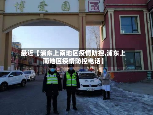 最近【浦东上南地区疫情防控,浦东上南地区疫情防控电话】