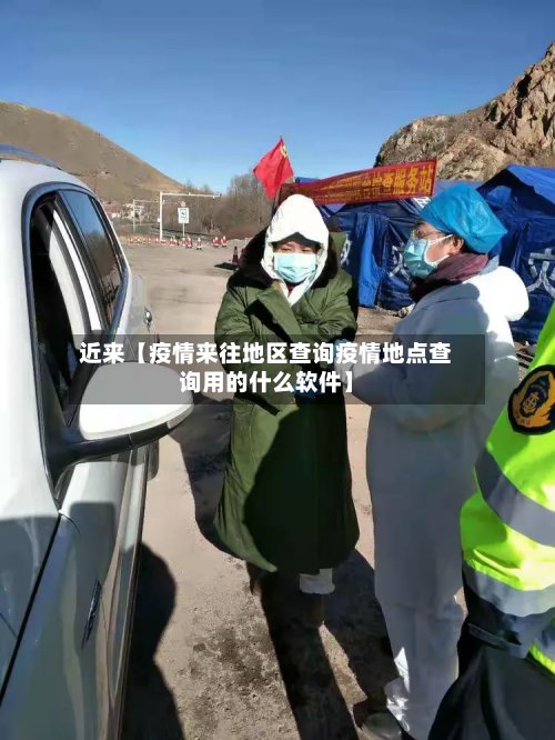 近来【疫情来往地区查询疫情地点查询用的什么软件】