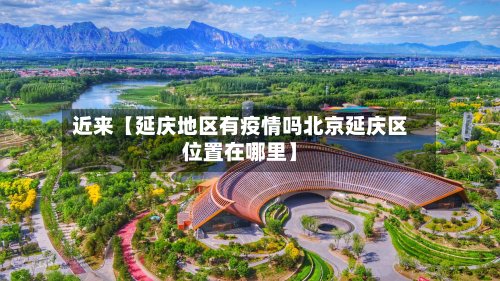 近来【延庆地区有疫情吗北京延庆区位置在哪里】-第3张图片