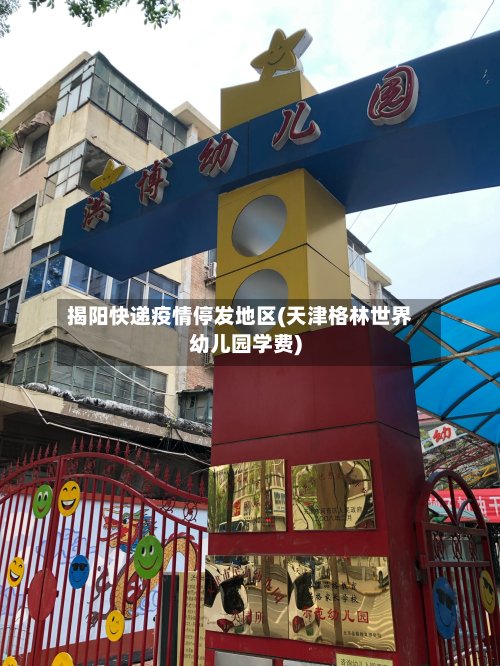 揭阳快递疫情停发地区(天津格林世界幼儿园学费)