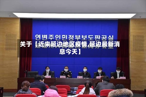 关于【近来延边地区疫情,延边最新消息今天】