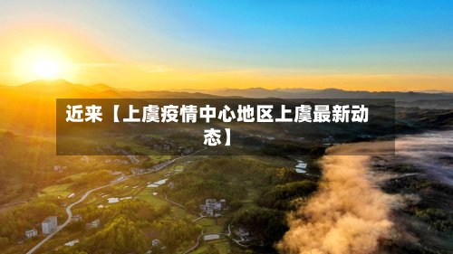 近来【上虞疫情中心地区上虞最新动态】