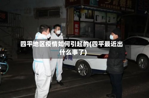 四平地区疫情如何引起的(四平最近出什么事了)-第2张图片