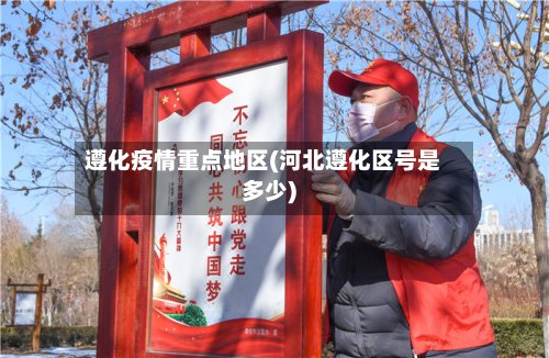遵化疫情重点地区(河北遵化区号是多少)-第2张图片