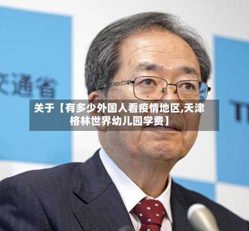 关于【有多少外国人看疫情地区,天津格林世界幼儿园学费】