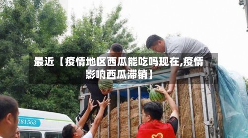 最近【疫情地区西瓜能吃吗现在,疫情影响西瓜滞销】