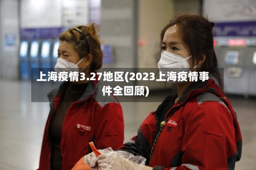 上海疫情3.27地区(2023上海疫情事件全回顾)-第2张图片