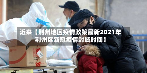 近来【荆州地区疫情政策最新2021年荆州区新冠疫情封城时间】-第2张图片