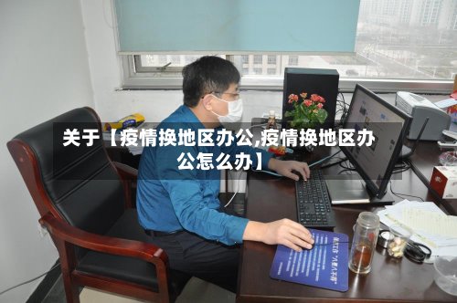 关于【疫情换地区办公,疫情换地区办公怎么办】