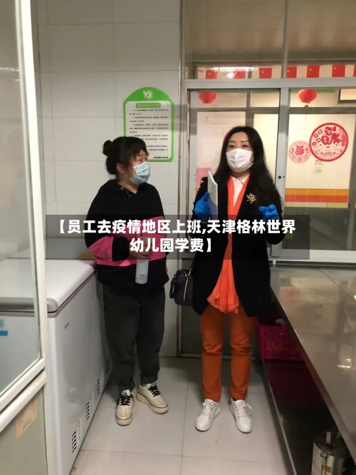 【员工去疫情地区上班,天津格林世界幼儿园学费】
