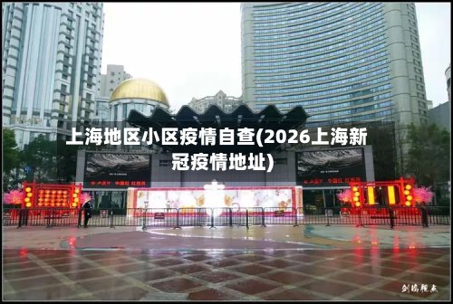 上海地区小区疫情自查(2026上海新冠疫情地址)